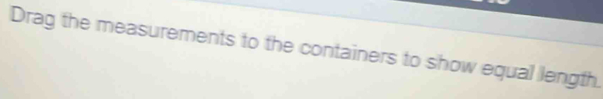 Drag the measurements to the containers to show equal length.