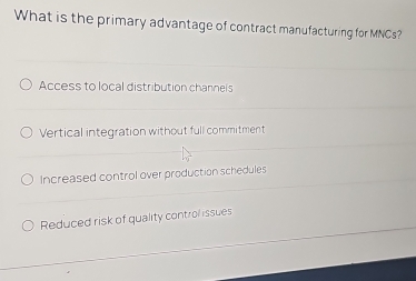 What is the primary advantage of contract manufacturing for MNCs?
Access to local distribution channels
Vertical integration without full commitment
Increased control over production schedules
Reduced risk of quality control issues