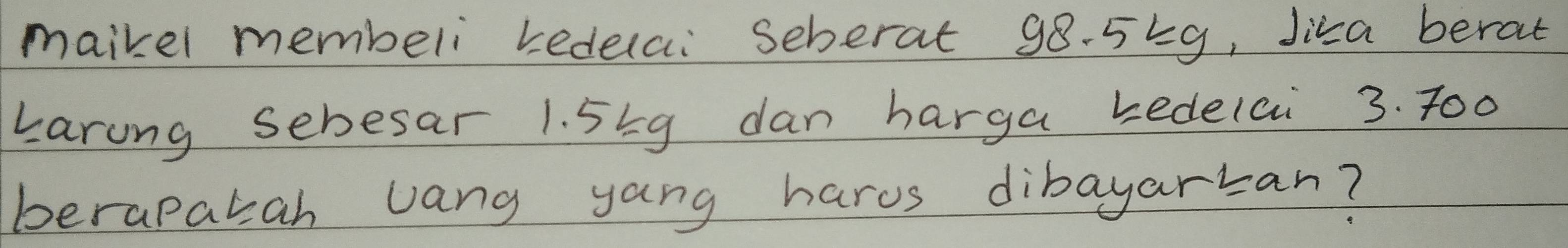 maikel membeli bedelai seberat 98. 5k9, Jiza berat 
Larung sebesar 1. 559 dan harga kedelai 3. 700
berapatah Jang yang harvs dibayartan?