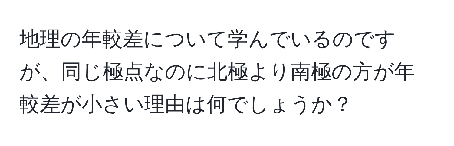 地理の年較差について学んでいるのですが、同じ極点なのに北極より南極の方が年較差が小さい理由は何でしょうか？