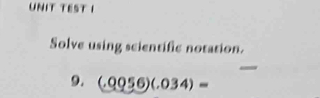 UNIT TEST I 
Solve using scientific notation. 
_ 
9. (.0056)(.034)=