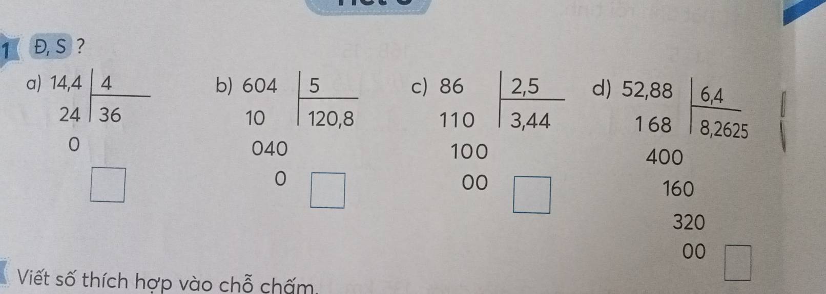 1Đ, S ?
a) beginarrayr 5441 _ 1440 0_0 □ endarray
b) beginarrayr 604 10 hline 10endarray 12□ endarray 
d)
c) beginarrayr 86 110endarray | (2,5)/3,44  beginarrayr 52.88 1.68 hline 400 400 hline 160endarray...
beginarrayr 100 00□ endarray... 
320
00
Viết số thích hợp vào chỗ chấm,