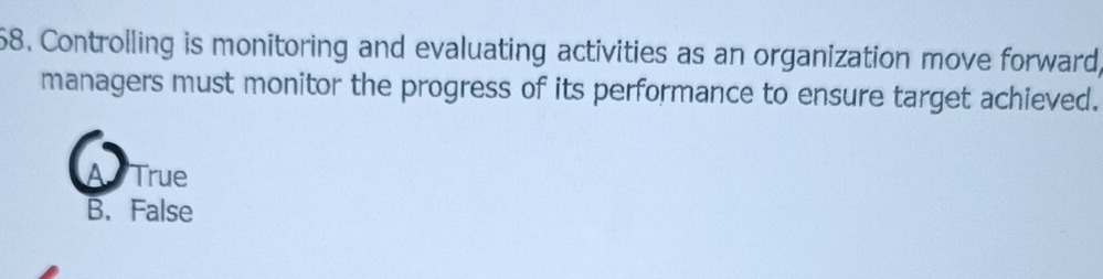 Controlling is monitoring and evaluating activities as an organization move forward
managers must monitor the progress of its performance to ensure target achieved.
I True
B. False