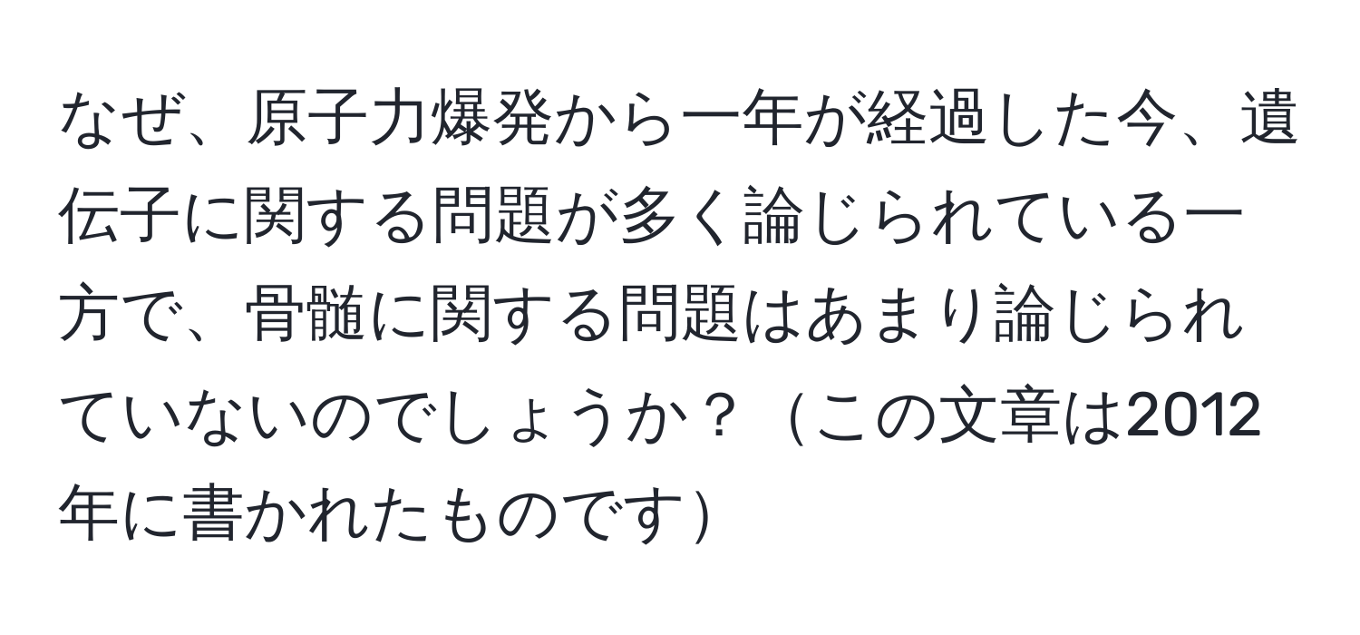 なぜ、原子力爆発から一年が経過した今、遺伝子に関する問題が多く論じられている一方で、骨髄に関する問題はあまり論じられていないのでしょうか？この文章は2012年に書かれたものです