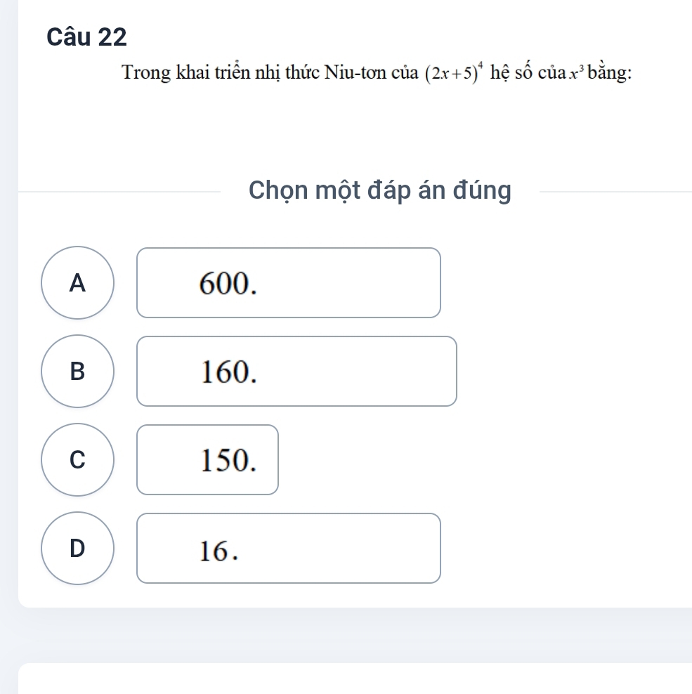 Trong khai triển nhị thức Niu-tơn của (2x+5)^4 hệ shat ochat ldot ax^3 bằng:
Chọn một đáp án đúng
A 600.
B 160.
C 150.
D 16.