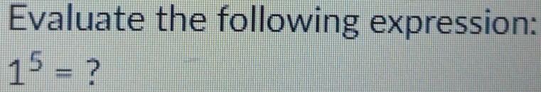 Evaluate the following expression:
1^5= ?