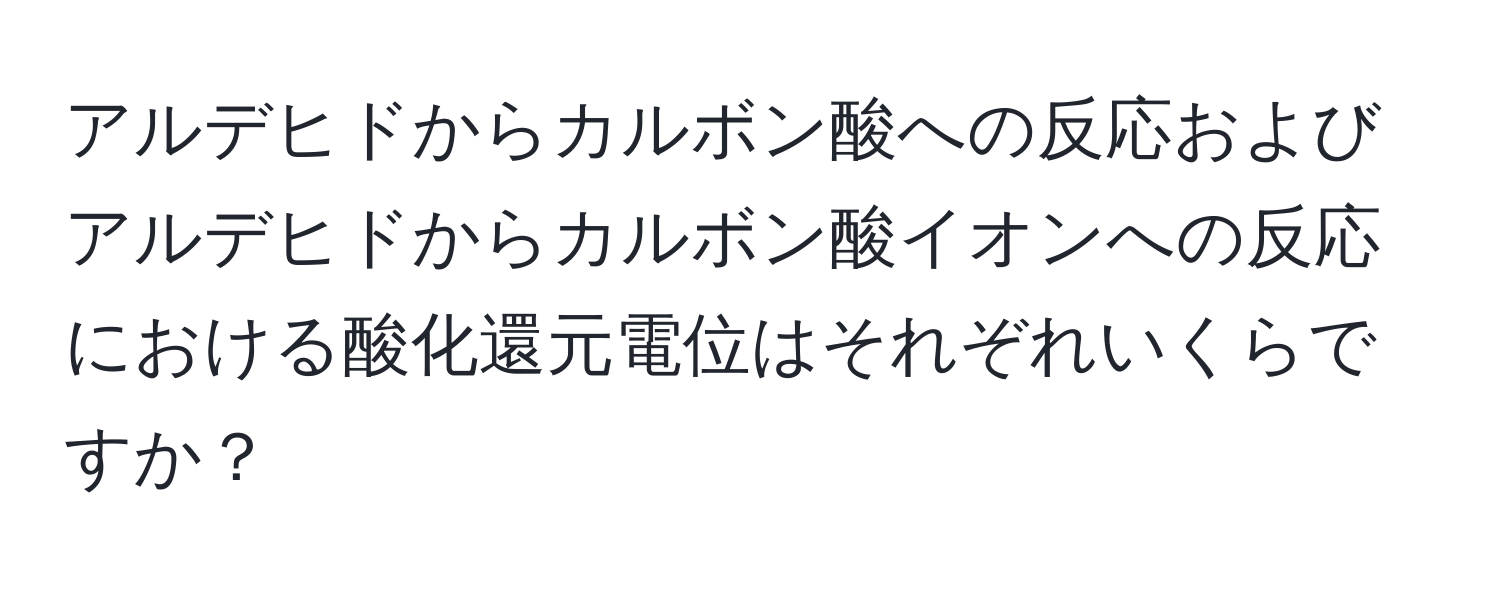 アルデヒドからカルボン酸への反応およびアルデヒドからカルボン酸イオンへの反応における酸化還元電位はそれぞれいくらですか？