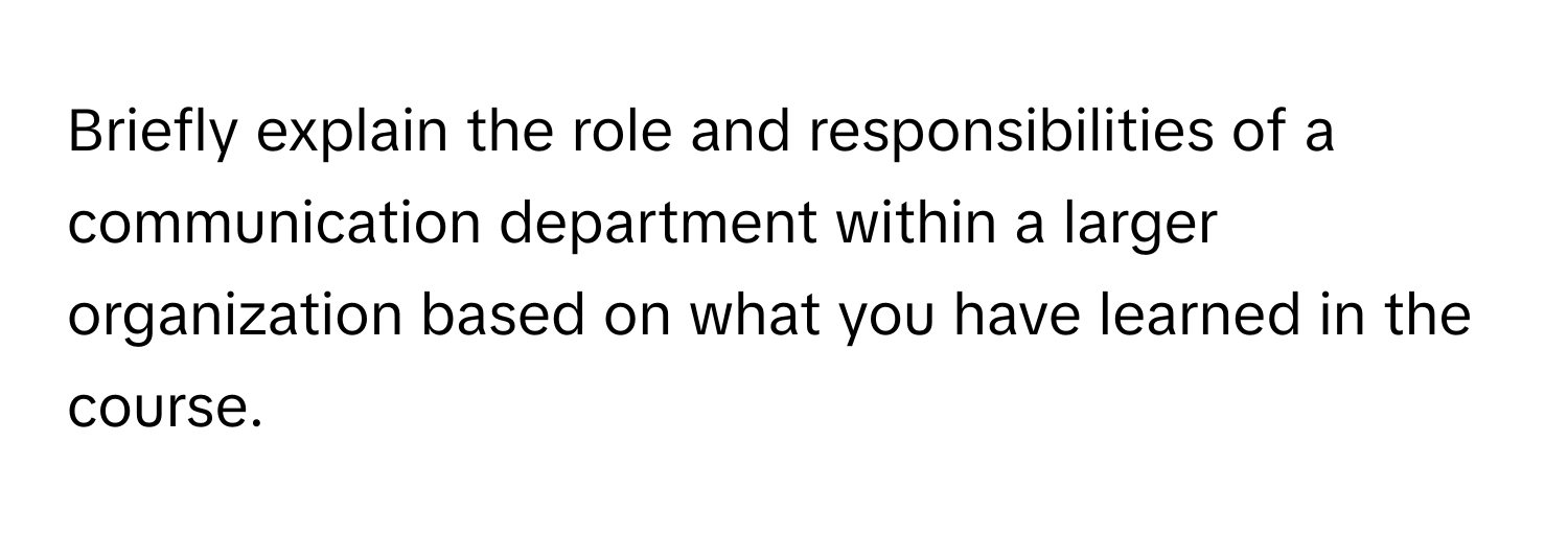 Briefly explain the role and responsibilities of a communication department within a larger organization based on what you have learned in the course.