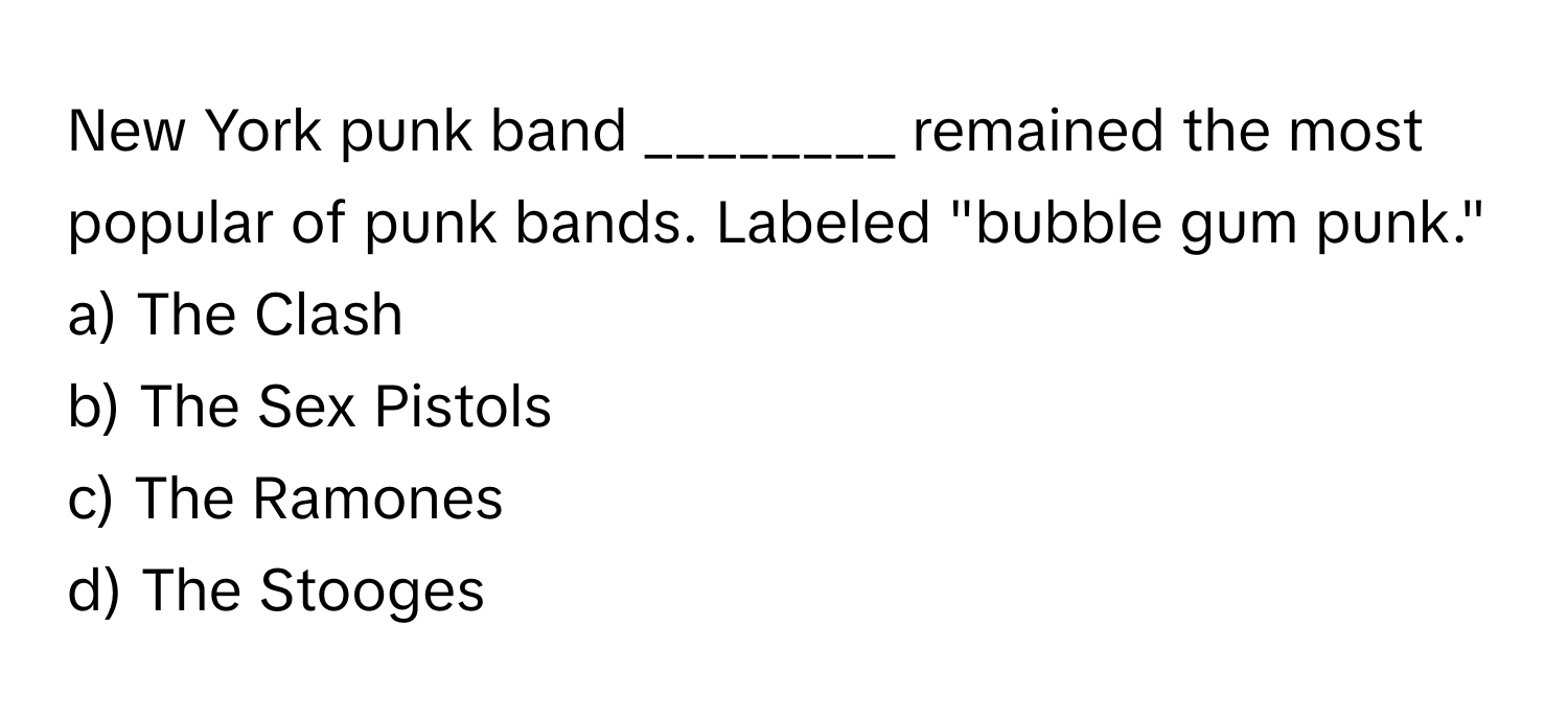 New York punk band ________ remained the most popular of punk bands. Labeled "bubble gum punk."

a) The Clash 
b) The Sex Pistols 
c) The Ramones 
d) The Stooges