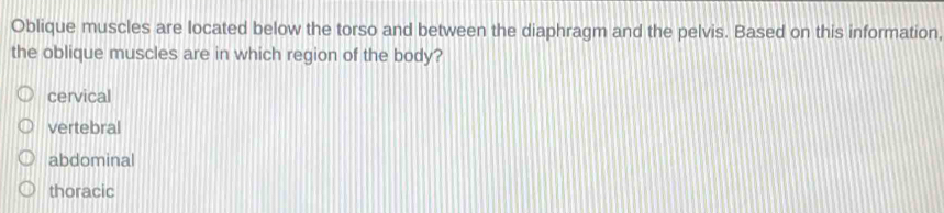 Oblique muscles are located below the torso and between the diaphragm and the pelvis. Based on this information,
the oblique muscles are in which region of the body?
cervical
vertebral
abdominal
thoracic