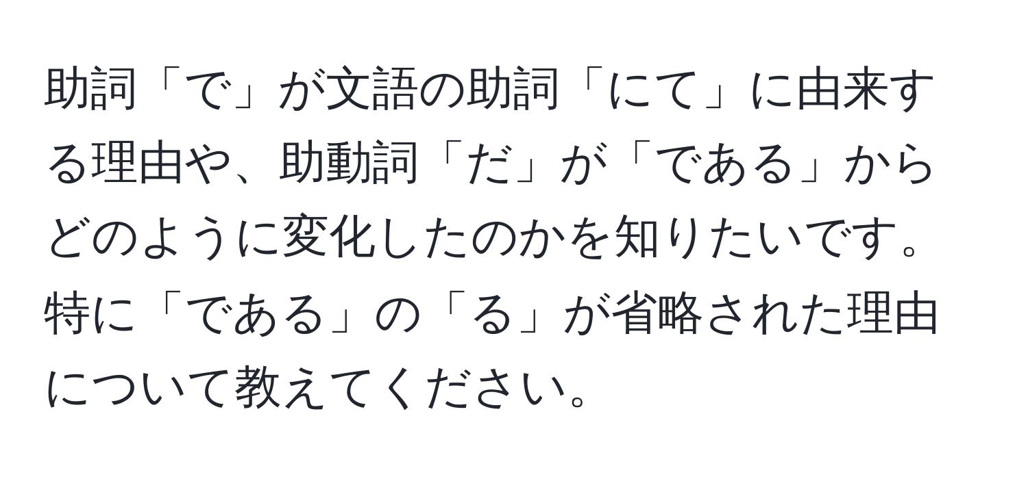 助詞「で」が文語の助詞「にて」に由来する理由や、助動詞「だ」が「である」からどのように変化したのかを知りたいです。特に「である」の「る」が省略された理由について教えてください。