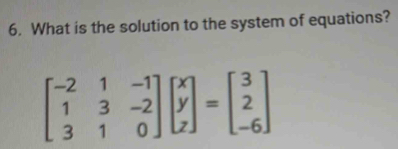 What is the solution to the system of equations?
beginbmatrix -2&1&-1 1&3&-2 3&1&0endbmatrix beginbmatrix x y zendbmatrix =beginbmatrix 3 2 -6endbmatrix