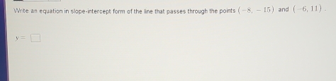 Write an equation in slope-intercept form of the line that passes through the points (-8,-15) and (-6,11).
y=□