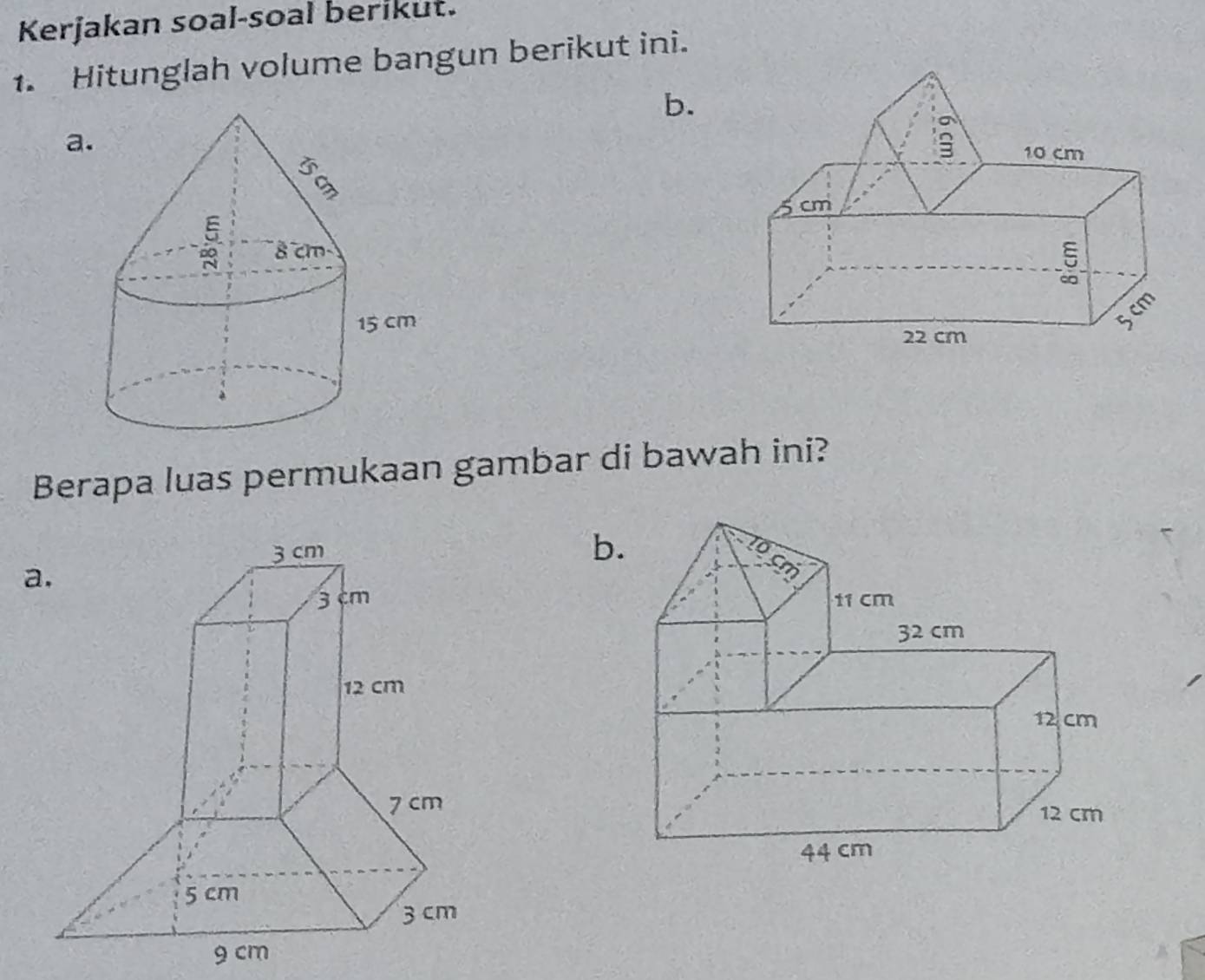 Kerjakan soal-soal berikut. 
1. Hitunglah volume bangun berikut ini. 
b. 
a 
Berapa luas permukaan gambar di bawah ini? 
b 
a.