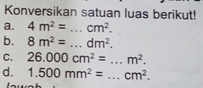 Konversikan satuan luas berikut! 
a. 4m^2= _  cm^2. 
b. 8m^2= _  dm^2. 
C. 26.000cm^2= _  □  m^2. 
d. 1.500mm^2= _  cm^2.