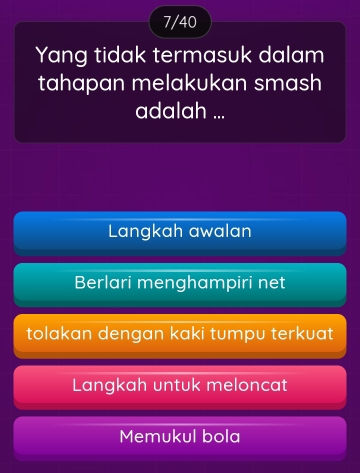 7/40
Yang tidak termasuk dalam
tahapan melakukan smash
adalah ...
Langkah awalan
Berlari menghampiri net
tolakan dengan kaki tumpu terkuat
Langkah untuk meloncat
Memukul bola