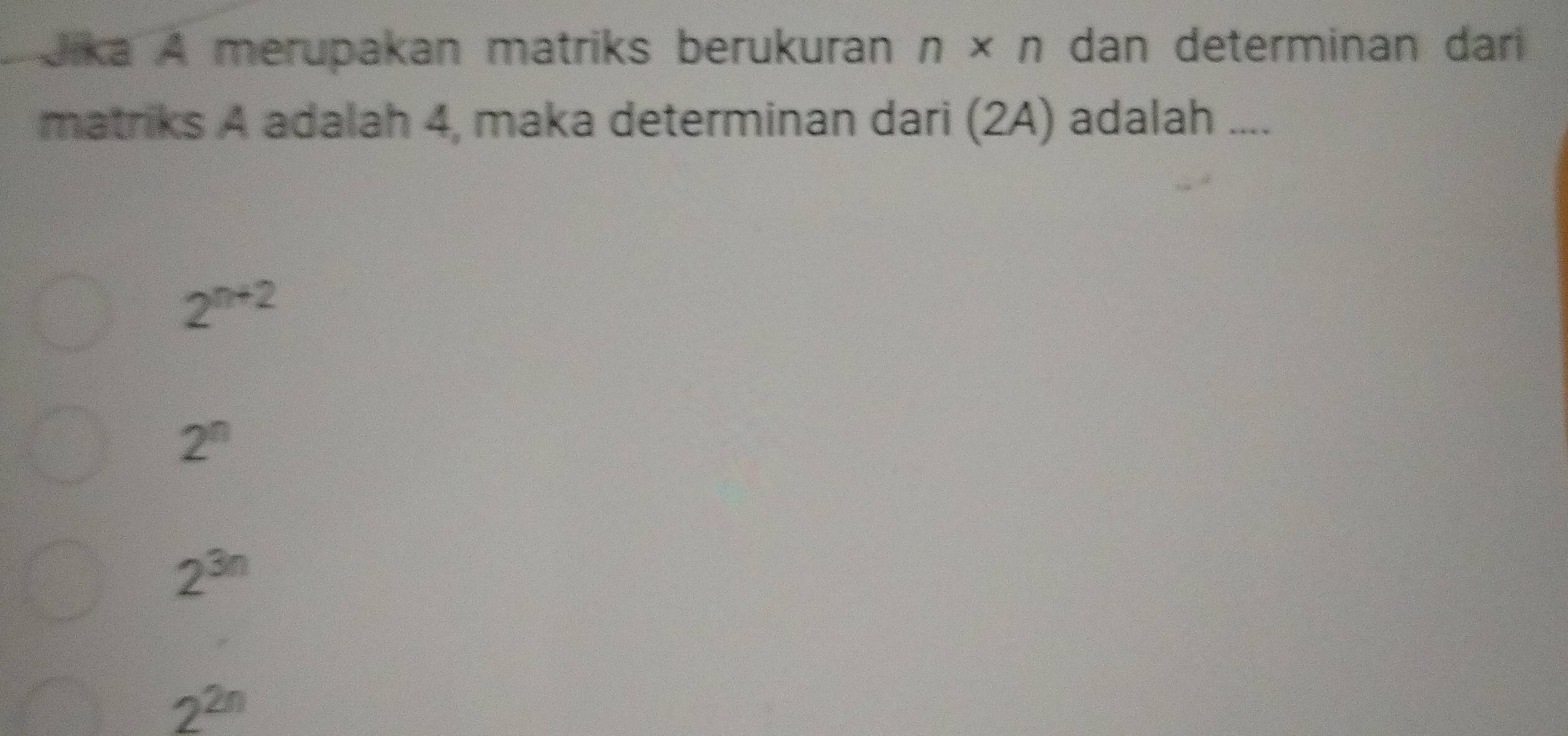 Jika A merupakan matriks berukuran n* n dan determinan dar
matriks A adalah 4, maka determinan dari (2A) adalah ....
2^(n+2)
2^n
2^(3n)
2^(2n)