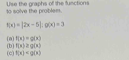 Use the graphs of the functions
to solve the problem.
f(x)=|2x-5|; g(x)=3
(a) f(x)=g(x)
(b) f(x)≥ g(x)
(c) f(x)