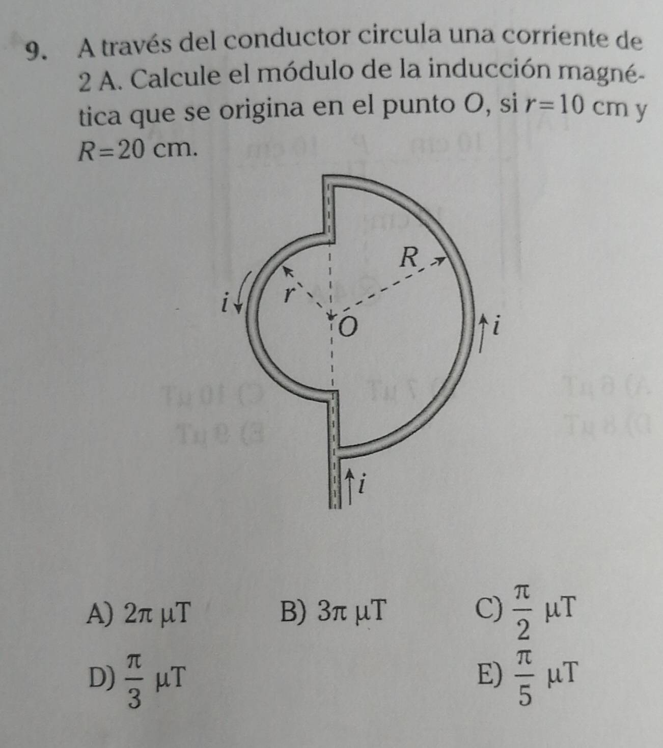 A través del conductor circula una corriente de
2 A. Calcule el módulo de la inducción magné-
tica que se origina en el punto O, si r=10cm y
R=20cm.
A) 2π μT B) 3π μT C)  π /2  μT
D)  π /3  μT E)  π /5  μT