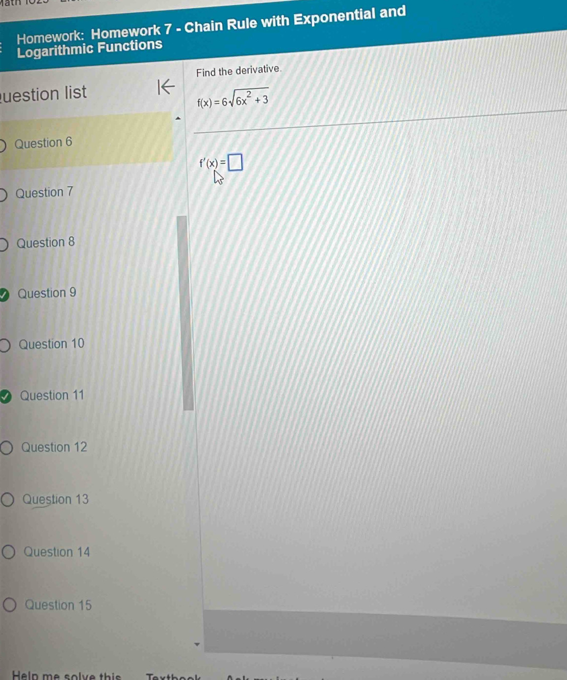 Homework: Homework 7 - Chain Rule with Exponential and 
Logarithmic Functions 
Find the derivative. 
uestion list
f(x)=6sqrt(6x^2+3)
Question 6
f'(x)=□
Question 7 
Question 8 
Question 9 
Question 10 
Question 11 
Question 12 
Question 13 
Question 14 
Question 15 
Heln me solve this