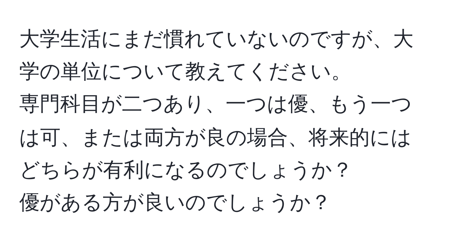 大学生活にまだ慣れていないのですが、大学の単位について教えてください。  
専門科目が二つあり、一つは優、もう一つは可、または両方が良の場合、将来的にはどちらが有利になるのでしょうか？  
優がある方が良いのでしょうか？