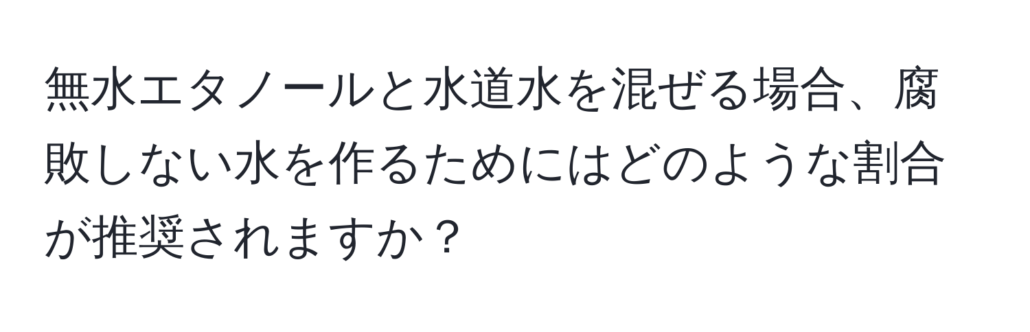 無水エタノールと水道水を混ぜる場合、腐敗しない水を作るためにはどのような割合が推奨されますか？