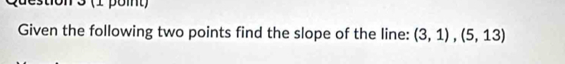 pdestion 3 (1 pomt) 
Given the following two points find the slope of the line: (3,1),(5,13)