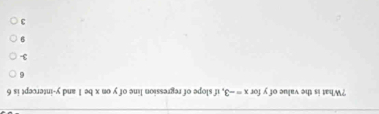 ?What is the value of y for x=-3 , if slope of regression line of y on x be 1 and y-intercept is 6
6
3
9
3