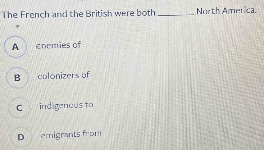 The French and the British were both _North America.
A enemies of
B colonizers of
Coindigenous to
D emigrants from