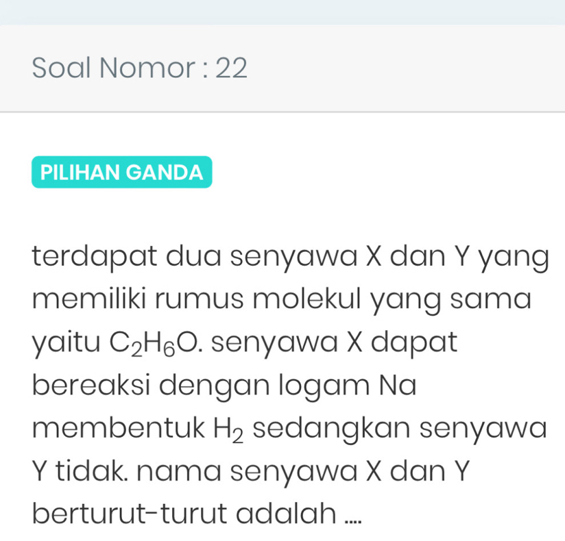 Soal Nomor : 22 
PILIHAN GANDA 
terdapat dua senyawa X dan Y yang 
memiliki rumus molekul yang sama 
yaitu C_2H_6O. senyawa X dapat 
bereaksi dengan logam Na 
membentuk H_2 sedangkan senyawa
Y tidak. nama senyawa X dan Y
berturut-turut adalah ....