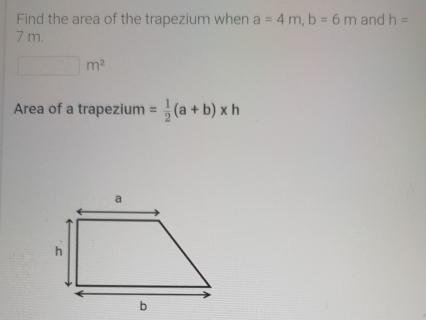 Find the area of the trapezium when a=4m, b=6m and h=
7 m.
□ m^2
Area of a trapezium = 1/2 (a+b)* h