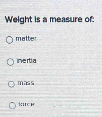 Weight is a measure of:
matter
inertia
mass
force