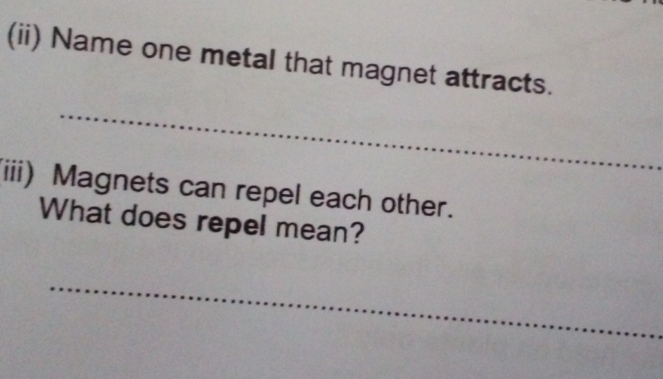 (ii) Name one metal that magnet attracts. 
_ 
(iii) Magnets can repel each other. 
What does repel mean? 
_