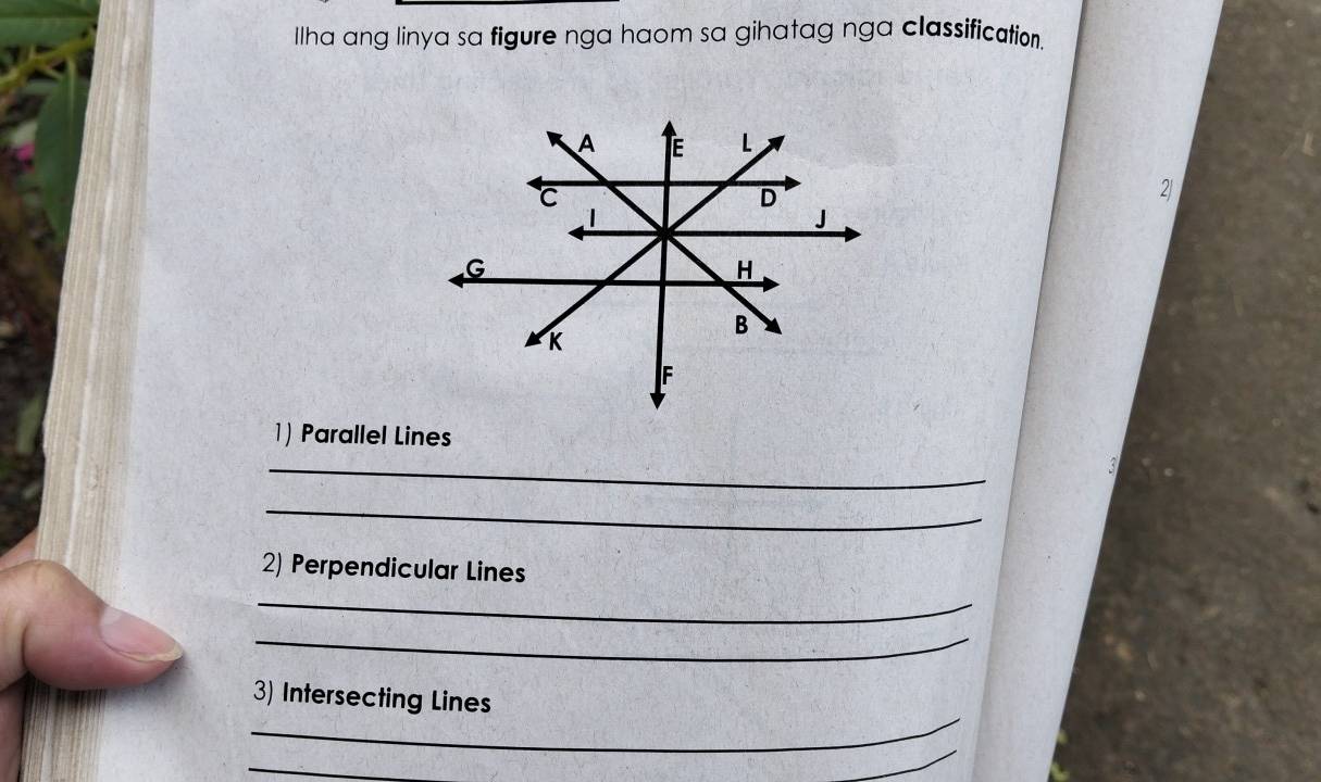 Ilha ang linya sa figure nga haom sa gihatag nga classification
A E L
C
D
2| 
1
J
G
H
B
K
F
1) Parallel Lines 
_ 
_ 
2) Perpendicular Lines 
_ 
_ 
_ 
3) Intersecting Lines 
_ 
_