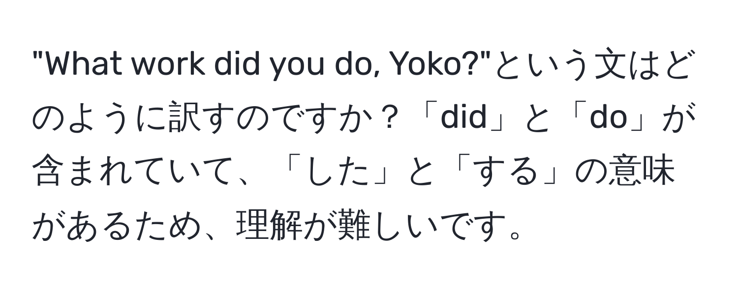 "What work did you do, Yoko?"という文はどのように訳すのですか？「did」と「do」が含まれていて、「した」と「する」の意味があるため、理解が難しいです。