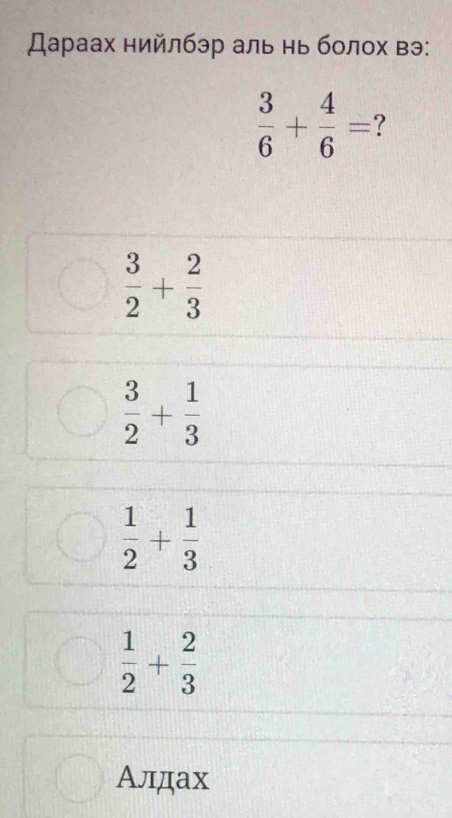 Дараах нийлбэр аль нь болοх вэ:
 3/6 + 4/6 = 7
 3/2 + 2/3 
 3/2 + 1/3 
 1/2 + 1/3 
 1/2 + 2/3 
Алдах