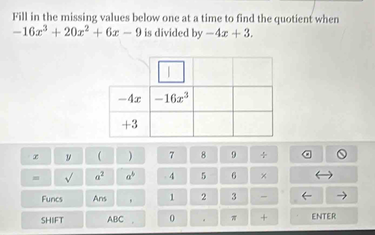 Fill in the missing values below one at a time to find the quotient when
-16x^3+20x^2+6x-9 is divided by -4x+3.
x
( ) 7 8 9 ÷
= √ a^2 a^b -4 5 6 ×
Funcs Ans , 1 2 3 
SHIFT ABC . 0 . π + enter