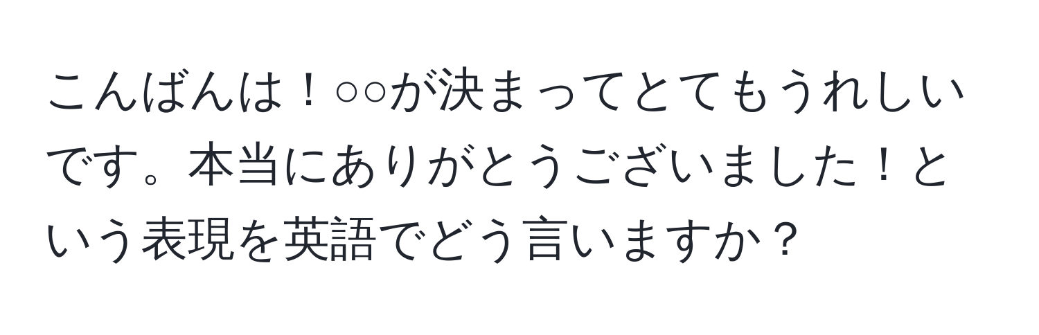 こんばんは！○○が決まってとてもうれしいです。本当にありがとうございました！という表現を英語でどう言いますか？