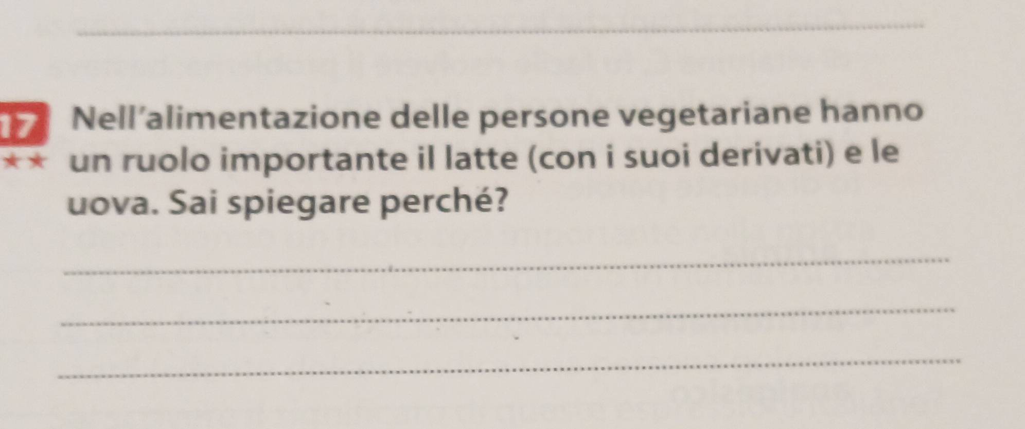 Nell’alimentazione delle persone vegetariane hanno 
★★ un ruolo importante il latte (con i suoi derivati) e le 
uova. Sai spiegare perché? 
_ 
_ 
_