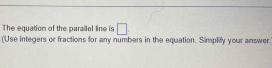 The equation of the parallel line is □. 
(Use integers or fractions for any numbers in the equation. Simplify your answer.
