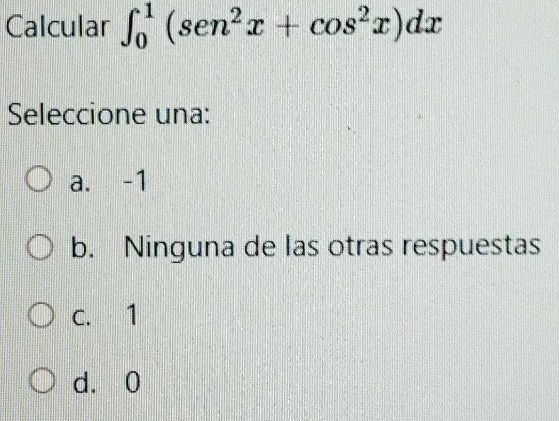 Calcular ∈t _0^(1(sen^2)x+cos^2x)dx
Seleccione una:
a. -1
b. Ninguna de las otras respuestas
C. 1
d. 0