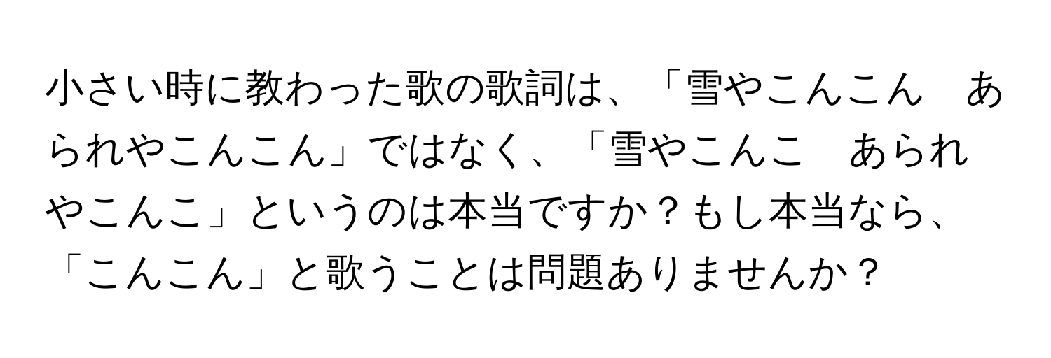 小さい時に教わった歌の歌詞は、「雪やこんこん　あられやこんこん」ではなく、「雪やこんこ　あられやこんこ」というのは本当ですか？もし本当なら、「こんこん」と歌うことは問題ありませんか？