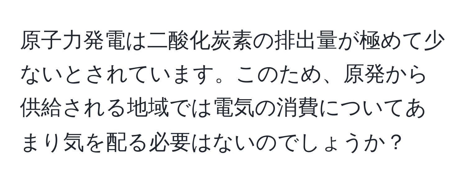 原子力発電は二酸化炭素の排出量が極めて少ないとされています。このため、原発から供給される地域では電気の消費についてあまり気を配る必要はないのでしょうか？