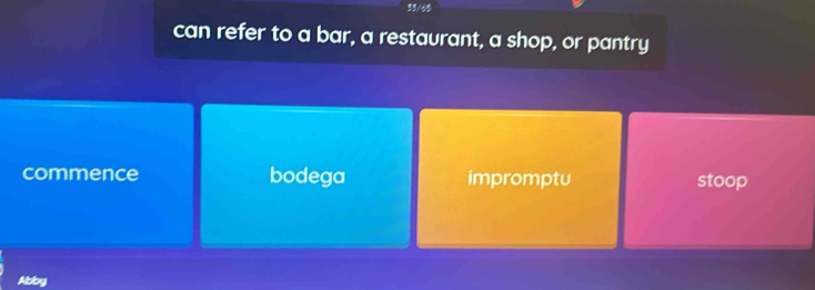 35/40
can refer to a bar, a restaurant, a shop, or pantry
commence bodega impromptu stoop
Abby