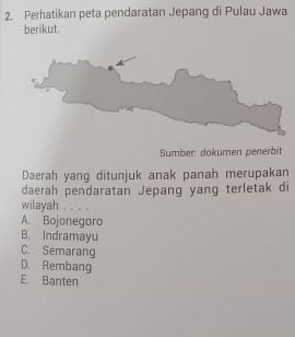 Perhatikan peta pendaratan Jepang di Pulau Jawa
berikut.
Sumber: dokumen penerbit
Daerah yang ditunjuk anak panah merupakan
daerah pendaratan Jepang yang terletak di
wilayah ....
A. Bojonegoro
B. Indramayu
C. Semarang
D. Rembang
E. Banten