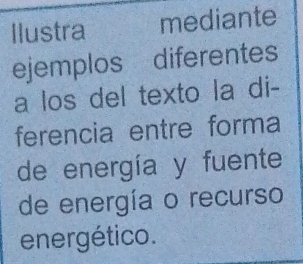 Ilustra mediante 
ejemplos diferentes 
a los del texto la di- 
ferencia entre forma 
de energía y fuente 
de energía o recurso 
energético.