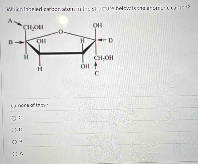 Which labeled carbon atom in the structure below is the anomeric carbon?
none of these
C
D
B
A