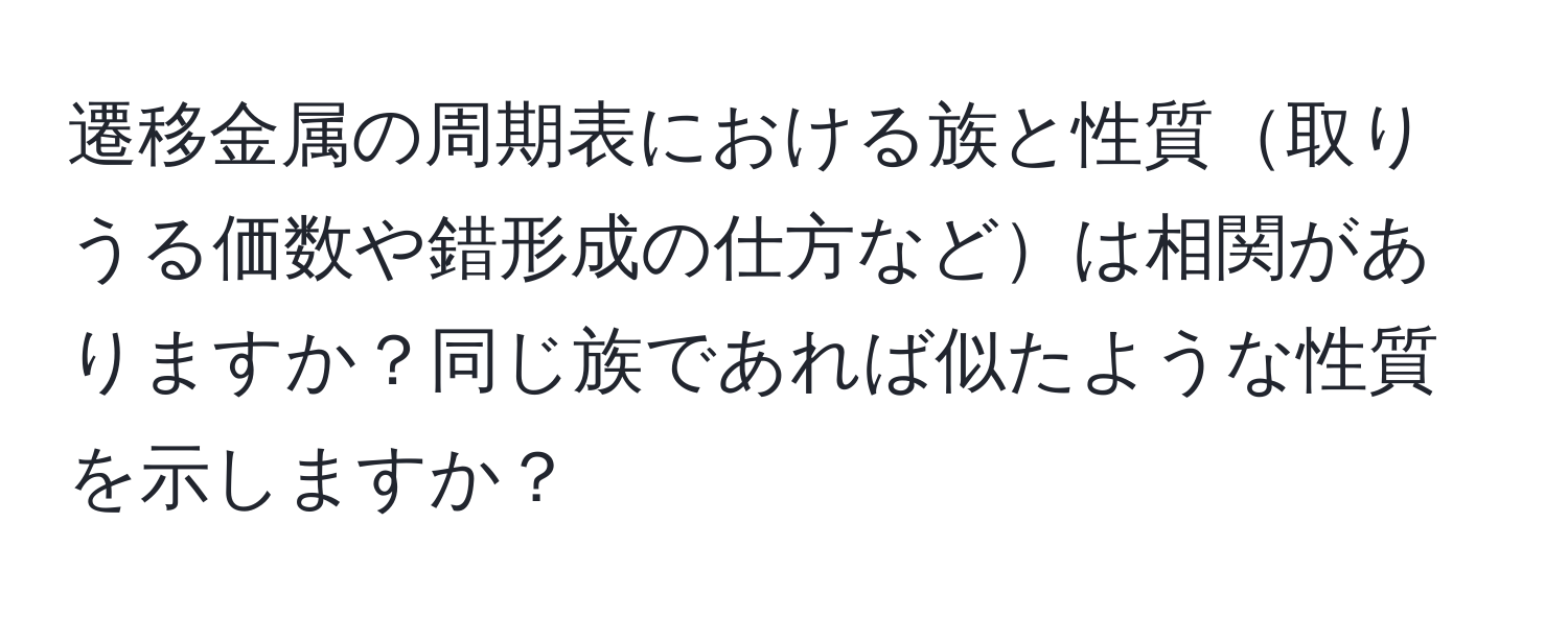 遷移金属の周期表における族と性質取りうる価数や錯形成の仕方などは相関がありますか？同じ族であれば似たような性質を示しますか？