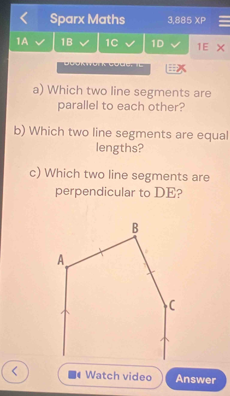 Sparx Maths 3,885* P 
1A 1B 1C 1D 1E X 

a) Which two line segments are 
parallel to each other? 
b) Which two line segments are equal 
lengths? 
c) Which two line segments are 
perpendicular to DE? 
Watch video Answer