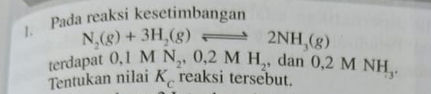 Pada reaksi kesetimbangan
N_2(g)+3H_2(g)leftharpoons 2NH_3(g)
terdapat 0, 1MN_2, 0, 2MH_2 ,dan0, 2MNH_3. 
Tentukan nilai K_cr eaksi tersebut.